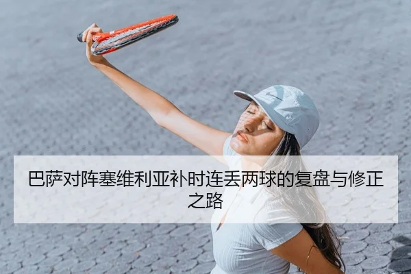 巴萨对阵塞维利亚补时连丢两球的复盘与修正之路